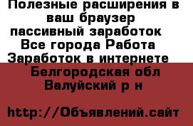 Полезные расширения в ваш браузер (пассивный заработок) - Все города Работа » Заработок в интернете   . Белгородская обл.,Валуйский р-н